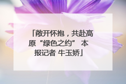 敞开怀抱，共赴高原“绿色之约” 本报记者 牛玉娇