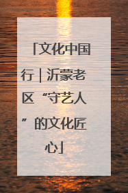 文化中国行｜沂蒙老区“守艺人”的文化匠心