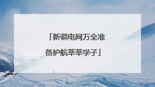新疆电网万全准备护航莘莘学子