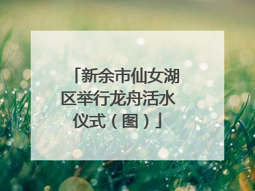 新余市仙女湖区举行龙舟活水仪式（图）