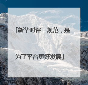 新华时评｜规范，是为了平台更好发展