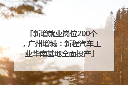 新增就业岗位200个，广州增城：新程汽车工业华南基地全面投产