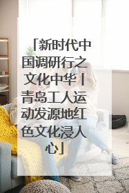 新时代中国调研行之文化中华丨青岛工人运动发源地红色文化浸人心