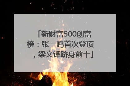 新财富500创富榜：张一鸣首次登顶，梁文锋跻身前十