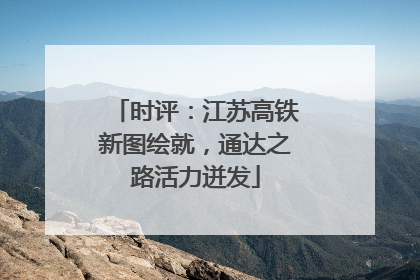 时评：江苏高铁新图绘就，通达之路活力迸发