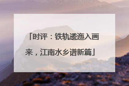时评：铁轨逶迤入画来，江南水乡谱新篇