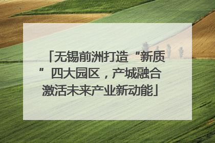无锡前洲打造“新质”四大园区，产城融合激活未来产业新动能