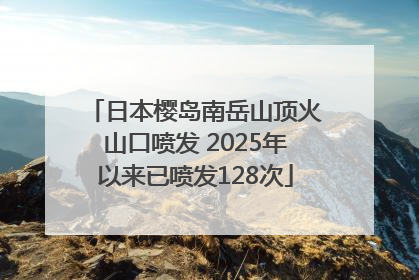日本樱岛南岳山顶火山口喷发 2025年以来已喷发128次