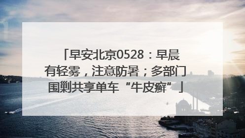 早安北京0528：早晨有轻雾，注意防暑；多部门围剿共享单车“牛皮癣”