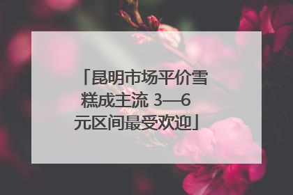 昆明市场平价雪糕成主流 3—6元区间最受欢迎