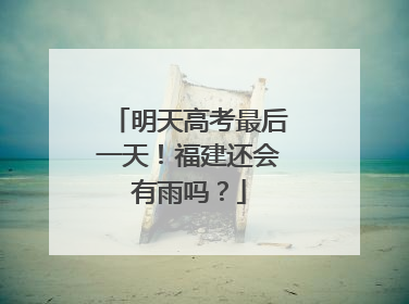 明天高考最后一天！福建还会有雨吗？