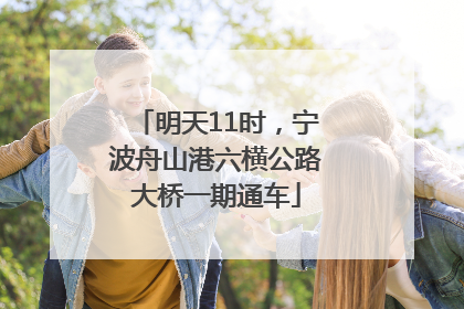 明天11时，宁波舟山港六横公路大桥一期通车