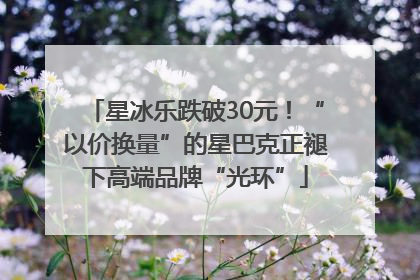 星冰乐跌破30元！“以价换量”的星巴克正褪下高端品牌“光环”