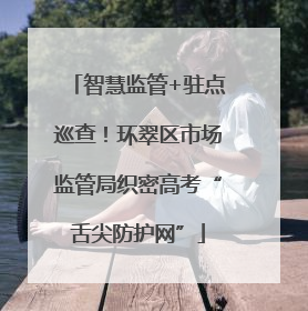 智慧监管+驻点巡查！环翠区市场监管局织密高考“舌尖防护网”