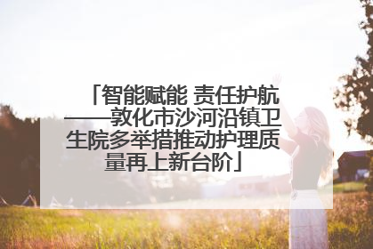 智能赋能 责任护航——敦化市沙河沿镇卫生院多举措推动护理质量再上新台阶