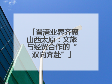晋港业界齐聚山西太原：文旅与经贸合作的“双向奔赴”