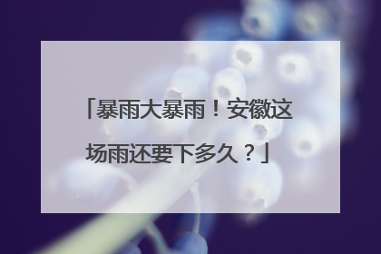 暴雨大暴雨！安徽这场雨还要下多久？