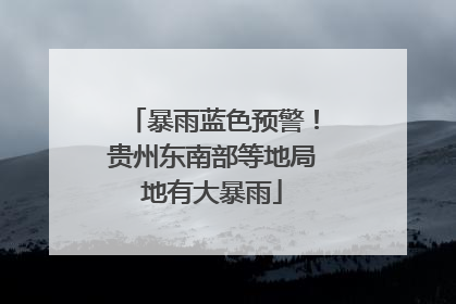 暴雨蓝色预警！贵州东南部等地局地有大暴雨