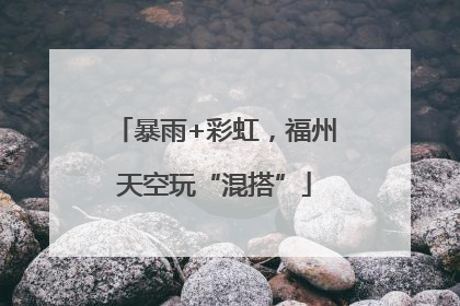 暴雨+彩虹，福州天空玩“混搭”