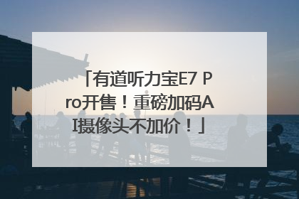 有道听力宝E7 Pro开售！重磅加码AI摄像头不加价！