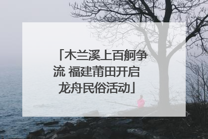 木兰溪上百舸争流 福建莆田开启龙舟民俗活动