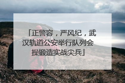 正警容，严风纪，武汉轨道公安举行队列会操锻造实战尖兵