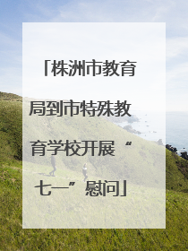 株洲市教育局到市特殊教育学校开展“七一”慰问