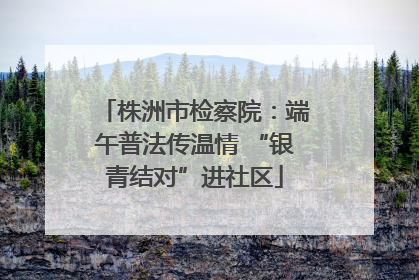 株洲市检察院：端午普法传温情 “银青结对”进社区