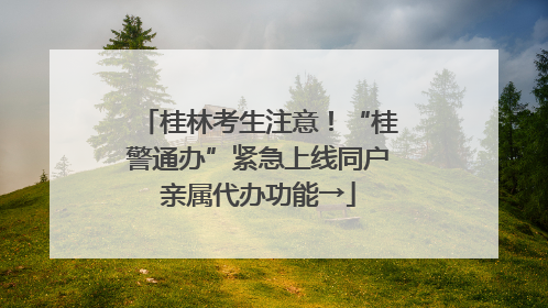 桂林考生注意！“桂警通办”紧急上线同户亲属代办功能→