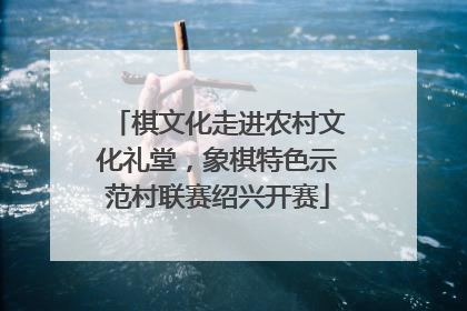 棋文化走进农村文化礼堂，象棋特色示范村联赛绍兴开赛