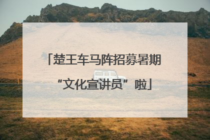 楚王车马阵招募暑期“文化宣讲员”啦