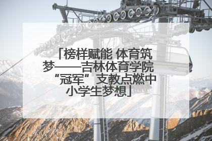 榜样赋能 体育筑梦——吉林体育学院“冠军”支教点燃中小学生梦想