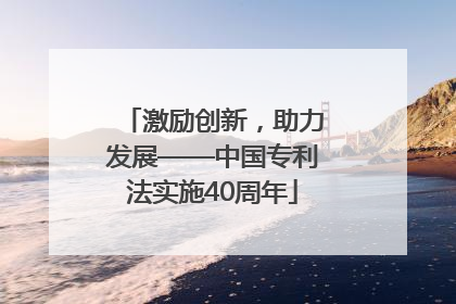 激励创新，助力发展——中国专利法实施40周年