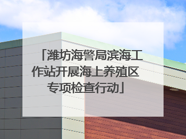 潍坊海警局滨海工作站开展海上养殖区专项检查行动