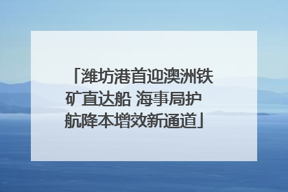 潍坊港首迎澳洲铁矿直达船 海事局护航降本增效新通道