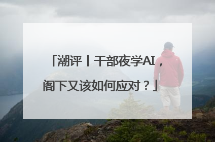 潮评丨干部夜学AI，阁下又该如何应对？