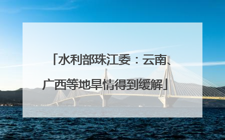 水利部珠江委：云南、广西等地旱情得到缓解