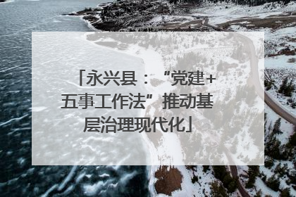 永兴县：“党建+五事工作法”推动基层治理现代化