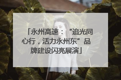 永州高速：“追光同心行，活力永州东”品牌建设闪亮展演