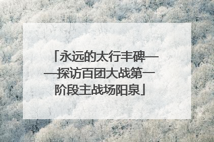永远的太行丰碑——探访百团大战第一阶段主战场阳泉