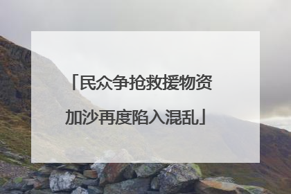 民众争抢救援物资 加沙再度陷入混乱