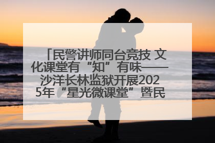 民警讲师同台竞技 文化课堂有“知”有味——沙洋长林监狱开展2025年“星光微课堂”暨民警优质课竞赛