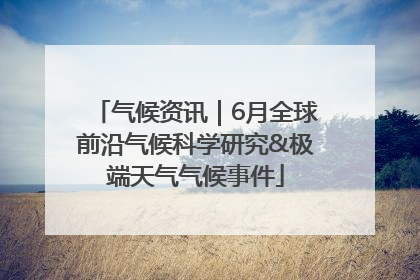 气候资讯｜6月全球前沿气候科学研究&极端天气气候事件