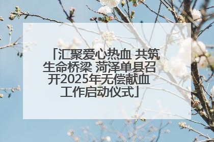 汇聚爱心热血 共筑生命桥梁 菏泽单县召开2025年无偿献血工作启动仪式