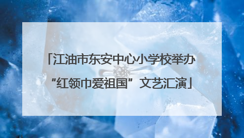 江油市东安中心小学校举办“红领巾爱祖国”文艺汇演