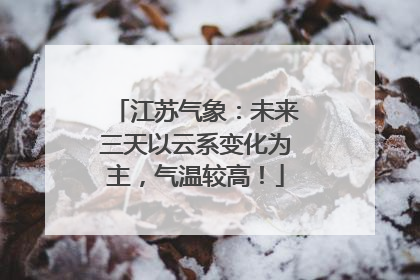 江苏气象：未来三天以云系变化为主，气温较高！