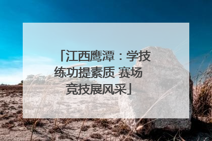 江西鹰潭：学技练功提素质 赛场竞技展风采