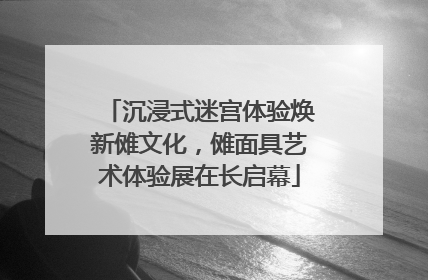 沉浸式迷宫体验焕新傩文化，傩面具艺术体验展在长启幕