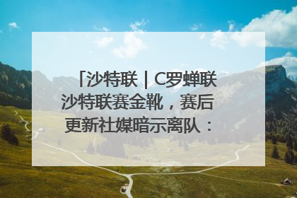 沙特联｜C罗蝉联沙特联赛金靴，赛后更新社媒暗示离队：这个章节结束了