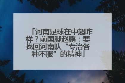 河南足球在中超咋样？前国脚赵鹏：要找回河南队“专治各种不服”的精神